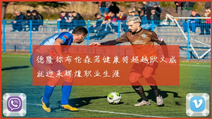 德隆称布伦森若健康将超越欧文成就迎来辉煌职业生涯