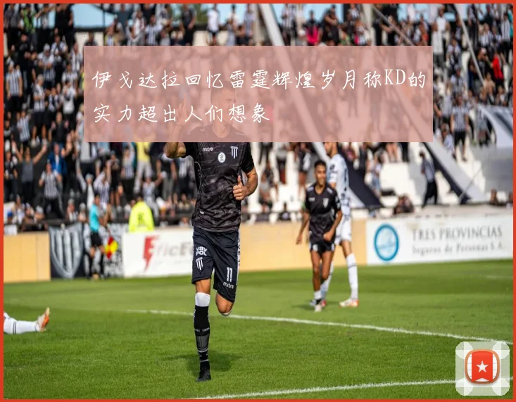 伊戈达拉回忆雷霆辉煌岁月称KD的实力超出人们想象