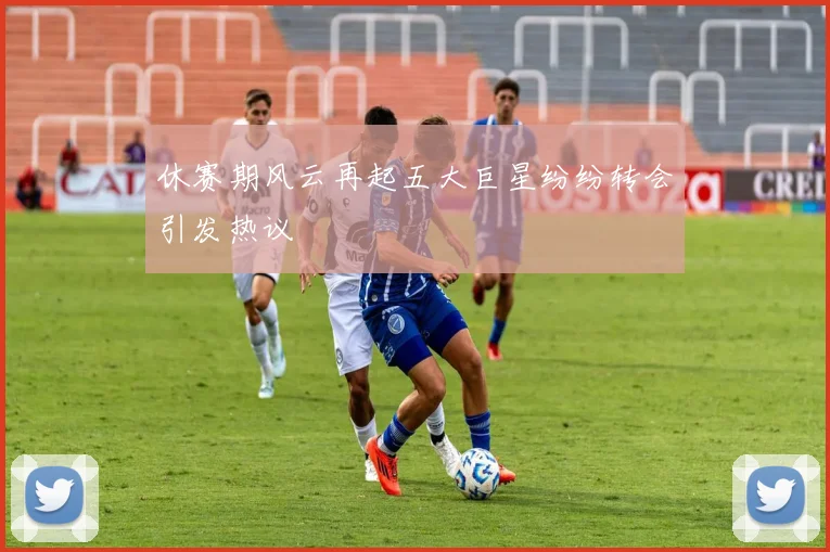 休赛期风云再起五大巨星纷纷转会引发热议