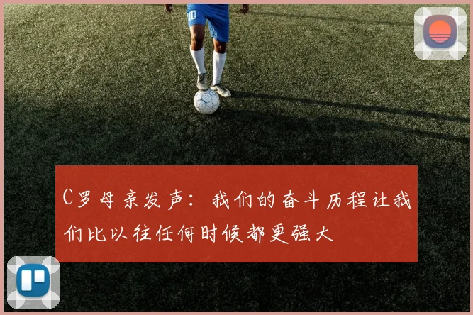 C罗母亲发声:我们的奋斗历程让我们比以往任何时候都更强大