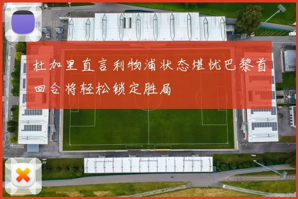 杜加里直言利物浦状态堪忧巴黎首回合将轻松锁定胜局