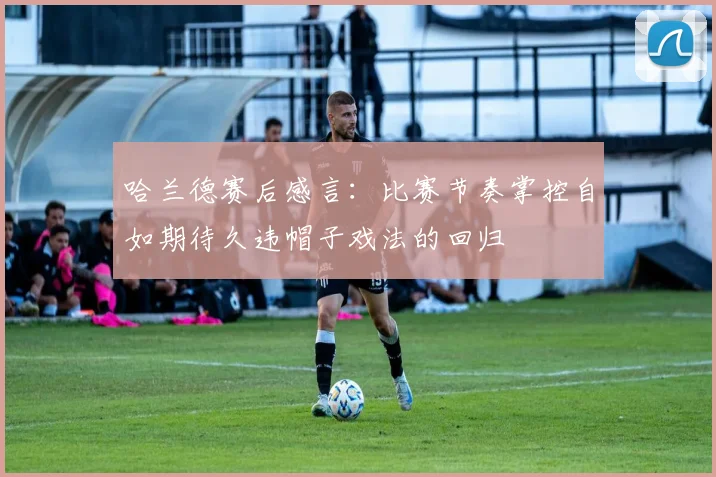哈兰德赛后感言：比赛节奏掌控自如期待久违帽子戏法的回归