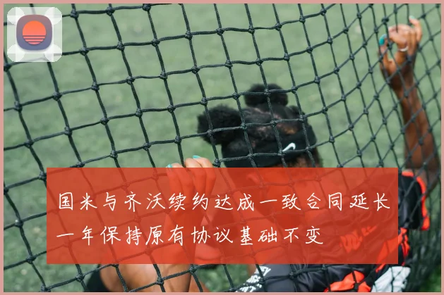 国米与齐沃续约达成一致合同延长一年保持原有协议基础不变