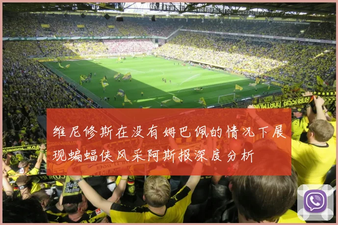 维尼修斯在没有姆巴佩的情况下展现蝙蝠侠风采阿斯报深度分析