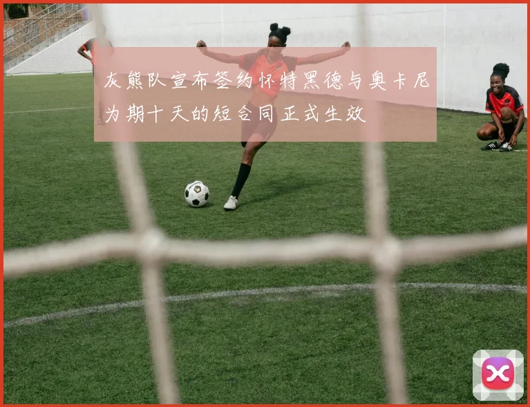 灰熊队宣布签约怀特黑德与奥卡尼为期十天的短合同正式生效