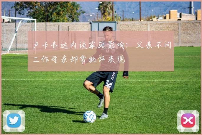 卢卡齐达内谈家庭影响：父亲不问工作母亲却常批评表现