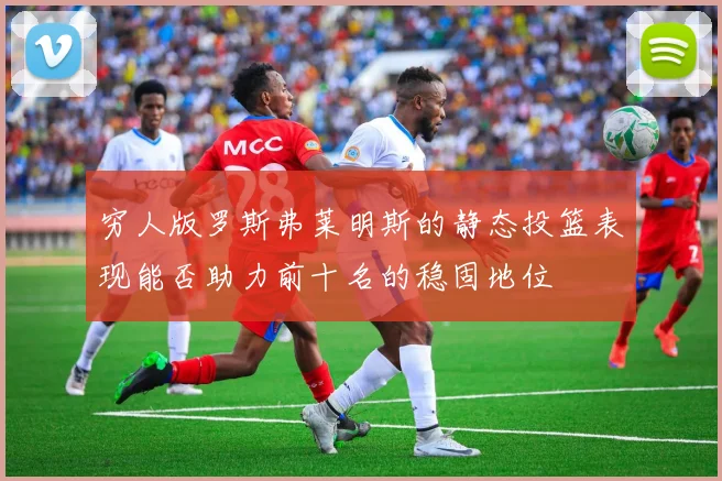 穷人版罗斯弗莱明斯的静态投篮表现能否助力前十名的稳固地位