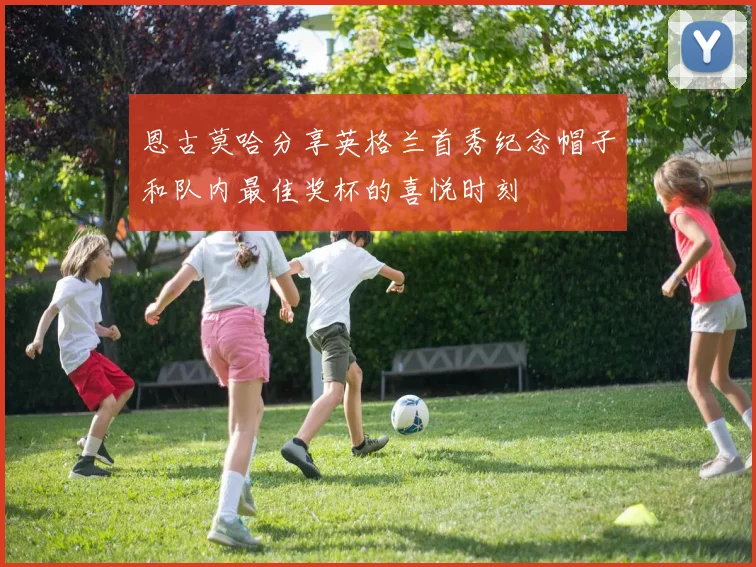 恩古莫哈分享英格兰首秀纪念帽子和队内最佳奖杯的喜悦时刻