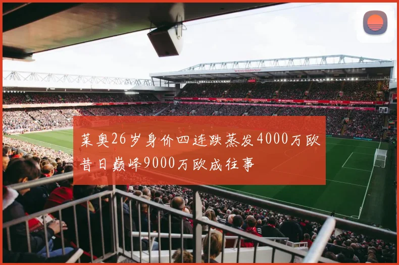 莱奥26岁身价四连跌蒸发4000万欧昔日巅峰9000万欧成往事
