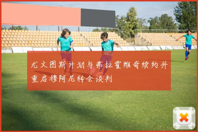 尤文图斯计划与弗拉霍维奇续约并重启穆阿尼转会谈判