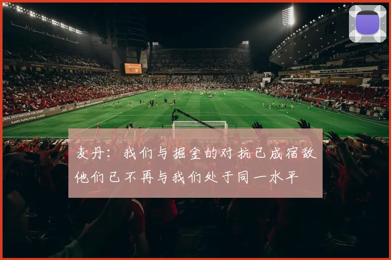 麦丹：我们与掘金的对抗已成宿敌他们已不再与我们处于同一水平