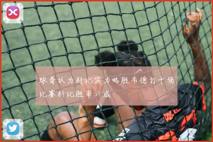 球哥认为科比实力略胜韦德打十场比赛科比胜率六成