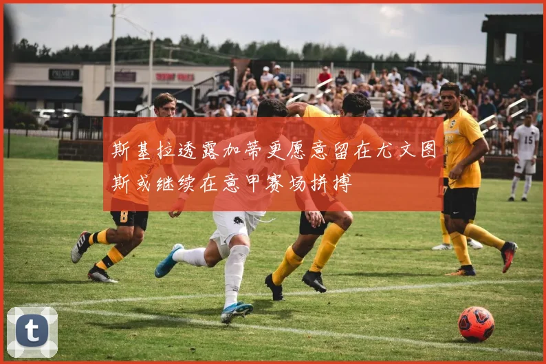 斯基拉透露加蒂更愿意留在尤文图斯或继续在意甲赛场拼搏