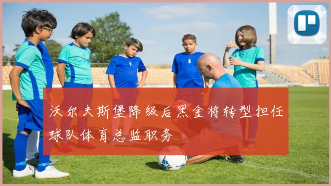 沃尔夫斯堡降级后黑金将转型担任球队体育总监职务
