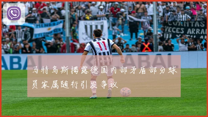马特乌斯揭露德国内部矛盾部分球员家属随行引发争议