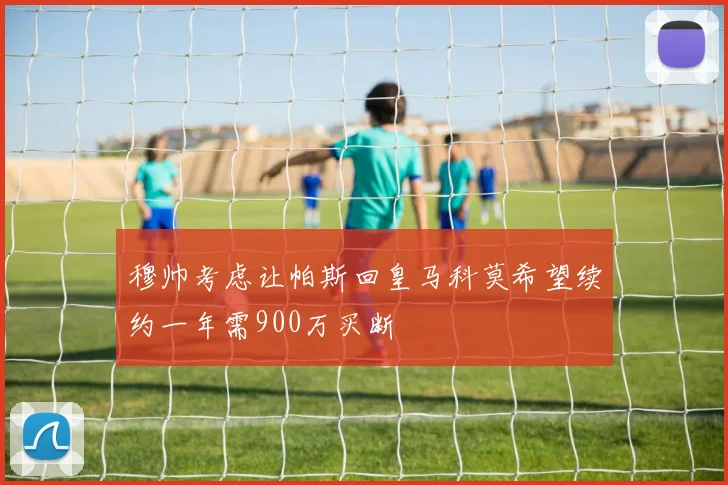 穆帅考虑让帕斯回皇马科莫希望续约一年需900万买断