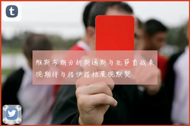 维斯布朗分析斯通斯与孔萨首战表现期待与格伊搭档展现默契