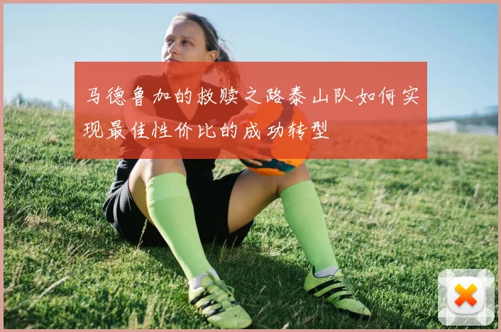 马德鲁加的救赎之路泰山队如何实现最佳性价比的成功转型