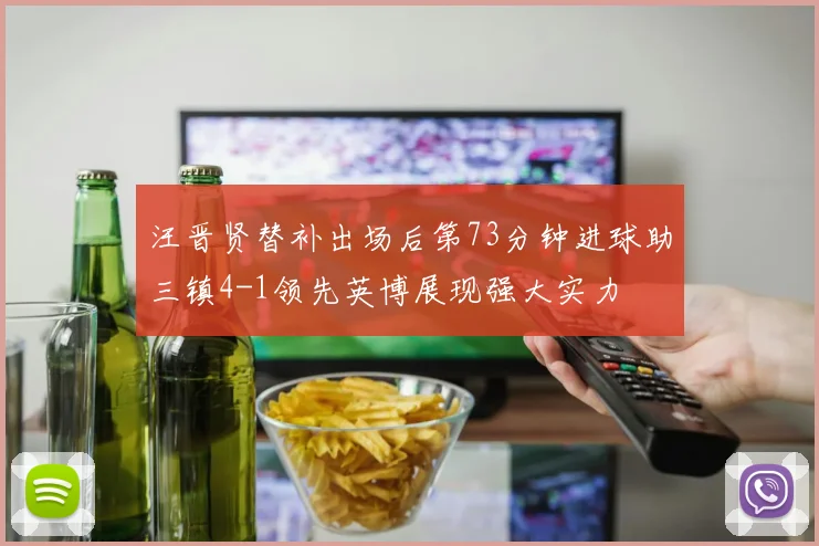 汪晋贤替补出场后第73分钟进球助三镇4-1领先英博展现强大实力