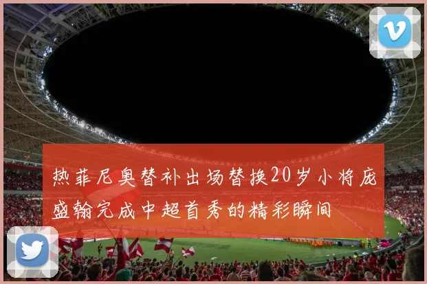 热菲尼奥替补出场替换20岁小将庞盛翰完成中超首秀的精彩瞬间