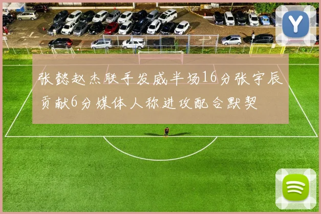 张懿赵杰联手发威半场16分张宇辰贡献6分媒体人称进攻配合默契
