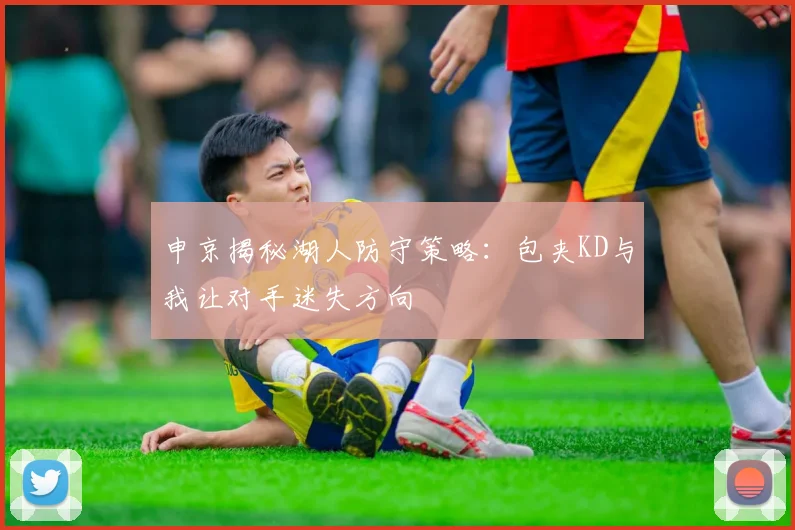 申京揭秘湖人防守策略：包夹KD与我让对手迷失方向