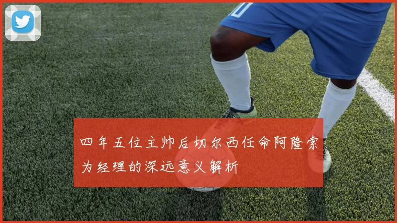 四年五位主帅后切尔西任命阿隆索为经理的深远意义解析