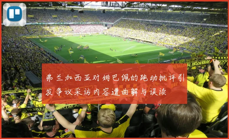 弗兰加西亚对姆巴佩的跑动批评引发争议采访内容遭曲解与误读