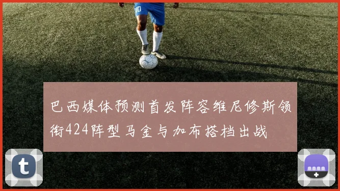 巴西媒体预测首发阵容维尼修斯领衔424阵型马金与加布搭档出战