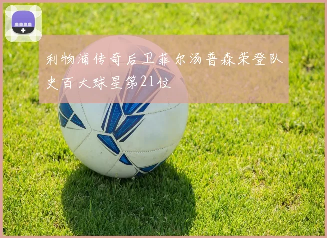 利物浦传奇后卫菲尔汤普森荣登队史百大球星第21位