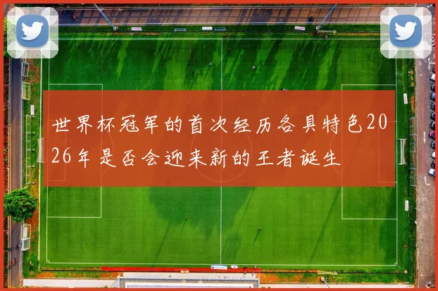 世界杯冠军的首次经历各具特色2026年是否会迎来新的王者诞生