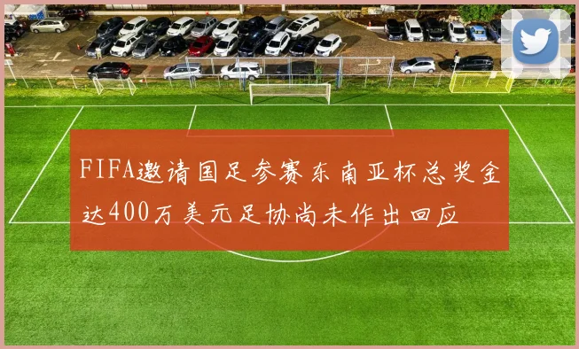 FIFA邀请国足参赛东南亚杯总奖金达400万美元足协尚未作出回应
