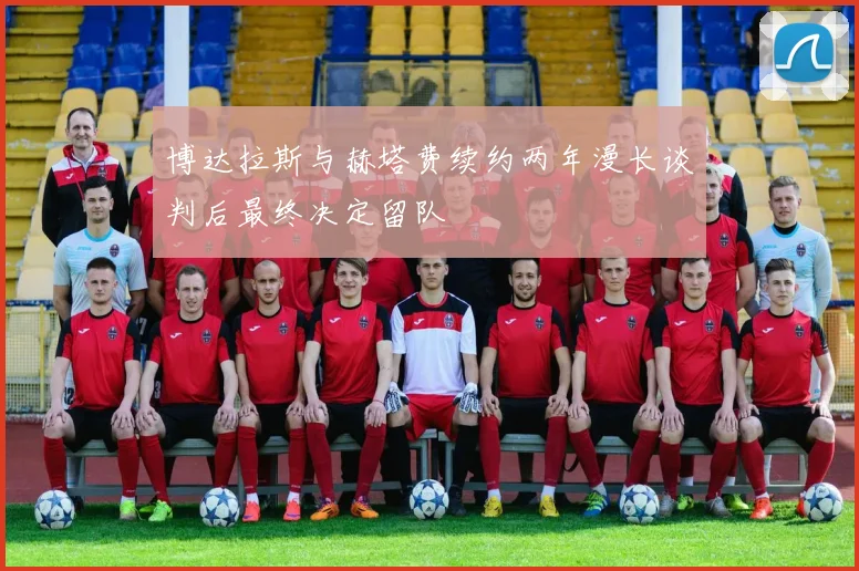 博达拉斯与赫塔费续约两年漫长谈判后最终决定留队
